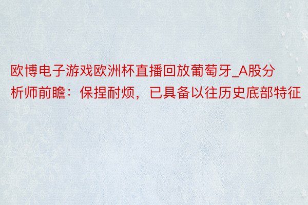 欧博电子游戏欧洲杯直播回放葡萄牙_A股分析师前瞻：保捏耐烦，已具备以往历史底部特征