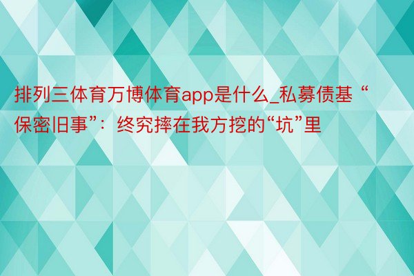 排列三体育万博体育app是什么_私募债基 “保密旧事”：终究摔在我方挖的“坑”里