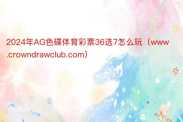 2024年AG色碟体育彩票36选7怎么玩（www.crowndrawclub.com）