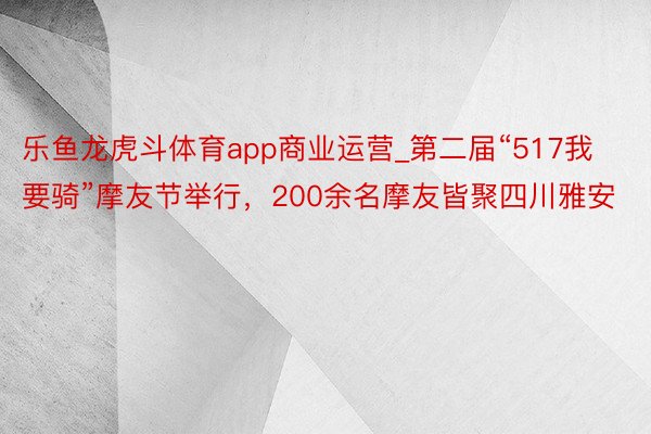 乐鱼龙虎斗体育app商业运营_第二届“517我要骑”摩友节举行，200余名摩友皆聚四川雅安