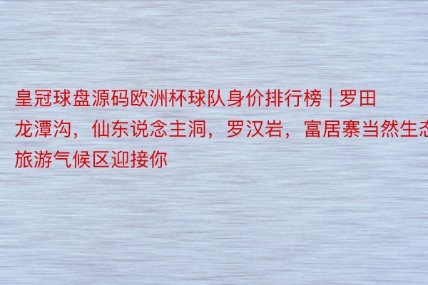 皇冠球盘源码欧洲杯球队身价排行榜 | 罗田龙潭沟，仙东说念主洞，罗汉岩，富居寨当然生态旅游气候区迎接你