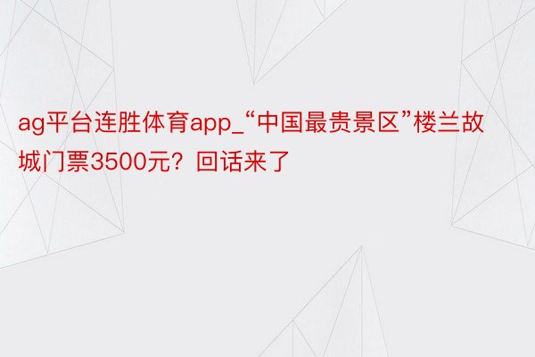 ag平台连胜体育app_“中国最贵景区”楼兰故城门票3500元？回话来了