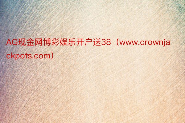 AG现金网博彩娱乐开户送38（www.crownjackpots.com）