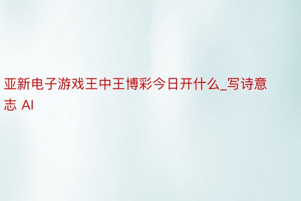 亚新电子游戏王中王博彩今日开什么_写诗意志 AI