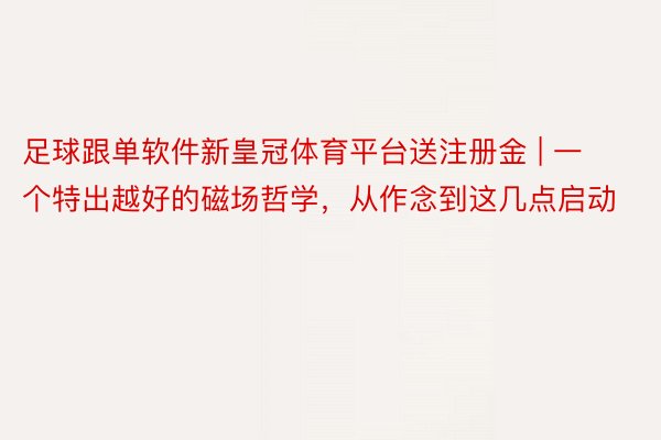 足球跟单软件新皇冠体育平台送注册金 | 一个特出越好的磁场哲学，从作念到这几点启动