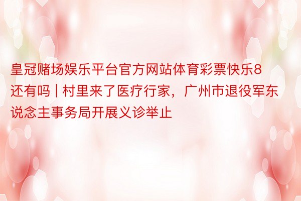 皇冠赌场娱乐平台官方网站体育彩票快乐8还有吗 | 村里来了医疗行家，广州市退役军东说念主事务局开展义诊举止