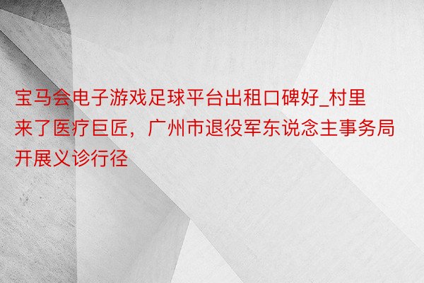 宝马会电子游戏足球平台出租口碑好_村里来了医疗巨匠，广州市退役军东说念主事务局开展义诊行径