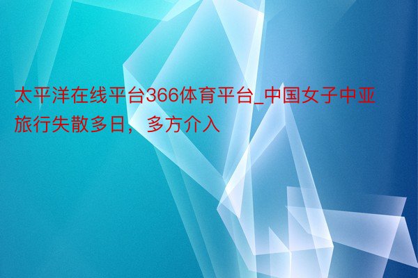 太平洋在线平台366体育平台_中国女子中亚旅行失散多日，多方介入