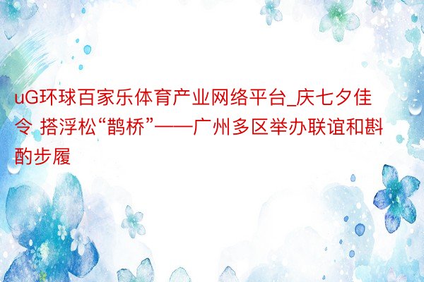 uG环球百家乐体育产业网络平台_庆七夕佳令 搭浮松“鹊桥”——广州多区举办联谊和斟酌步履