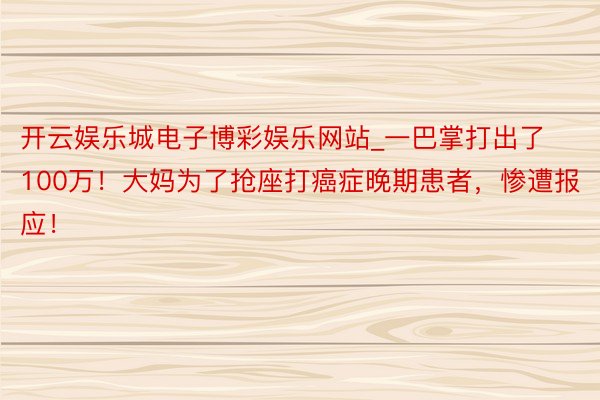 开云娱乐城电子博彩娱乐网站_一巴掌打出了100万！大妈为了抢座打癌症晚期患者，惨遭报应！