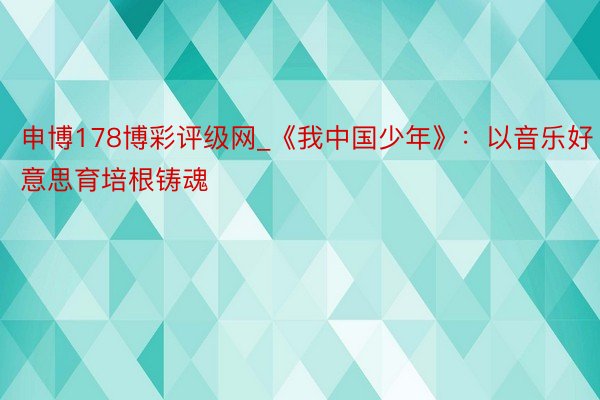 申博178博彩评级网_《我中国少年》：以音乐好意思育培根铸魂