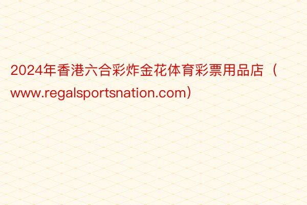 2024年香港六合彩炸金花体育彩票用品店（www.regalsportsnation.com）