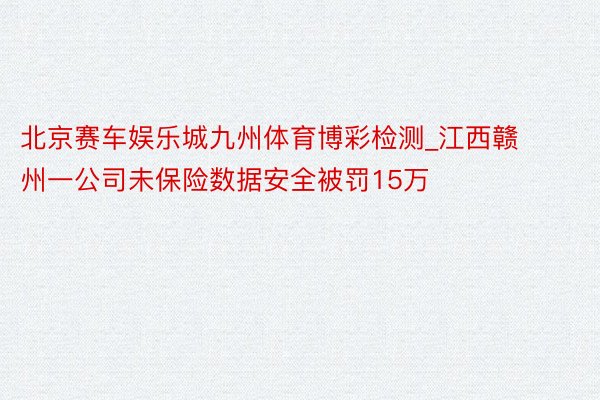 北京赛车娱乐城九州体育博彩检测_江西赣州一公司未保险数据安全被罚15万