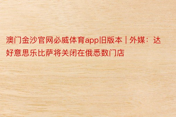 澳门金沙官网必威体育app旧版本 | 外媒：达好意思乐比萨将关闭在俄悉数门店