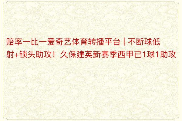 赔率一比一爱奇艺体育转播平台 | 不断球低射+锁头助攻！久保建英新赛季西甲已1球1助攻