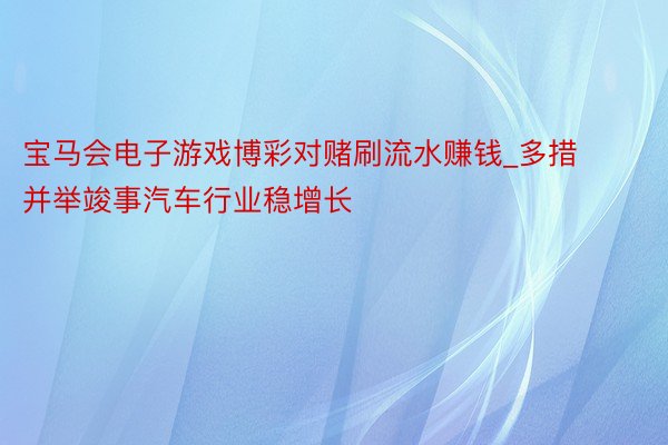 宝马会电子游戏博彩对赌刷流水赚钱_多措并举竣事汽车行业稳增长