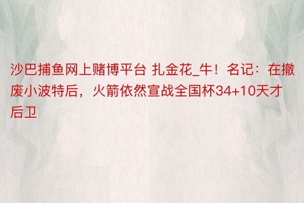 沙巴捕鱼网上赌博平台 扎金花_牛！名记：在撤废小波特后，火箭依然宣战全国杯34+10天才后卫