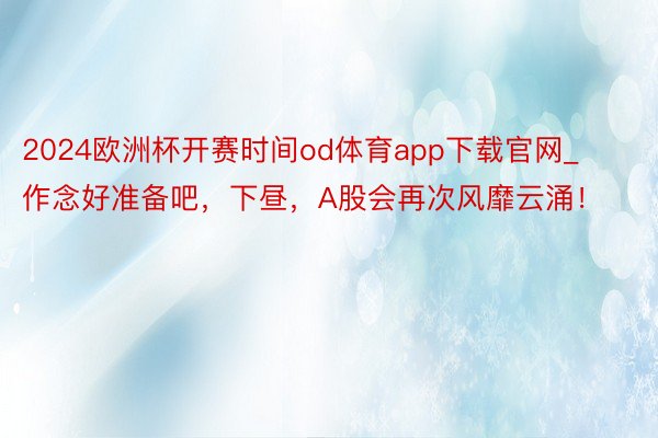 2024欧洲杯开赛时间od体育app下载官网_作念好准备吧，下昼，A股会再次风靡云涌！