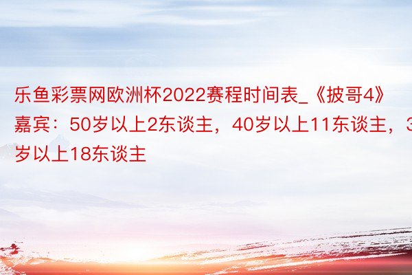 乐鱼彩票网欧洲杯2022赛程时间表_《披哥4》嘉宾：50岁以上2东谈主，40岁以上11东谈主，30岁以上18东谈主