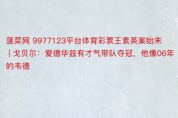 菠菜网 9977123平台体育彩票王素英案始末 | 戈贝尔：爱德华兹有才气带队夺冠，他像06年的韦德