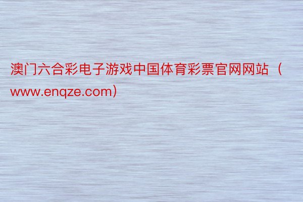 澳门六合彩电子游戏中国体育彩票官网网站（www.enqze.com）