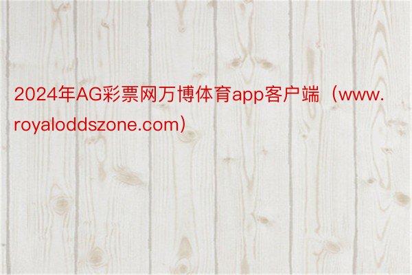 2024年AG彩票网万博体育app客户端（www.royaloddszone.com）