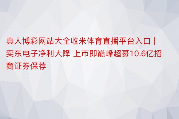 真人博彩网站大全收米体育直播平台入口 | 奕东电子净利大降 上市即巅峰超募10.6亿招商证券保荐