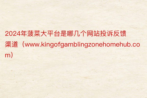 2024年菠菜大平台是哪几个网站投诉反馈渠道（www.kingofgamblingzonehomehub.com）