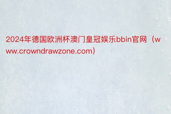 2024年德国欧洲杯澳门皇冠娱乐bbin官网（www.crowndrawzone.com）