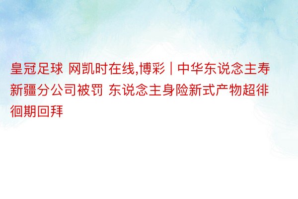 皇冠足球 网凯时在线，博彩 | 中华东说念主寿新疆分公司被罚 东说念主身险新式产物超徘徊期回拜