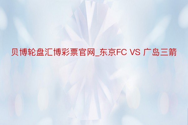 贝博轮盘汇博彩票官网_东京FC VS 广岛三箭