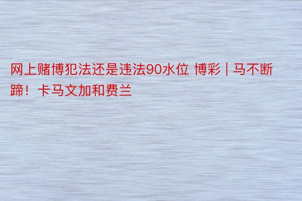 网上赌博犯法还是违法90水位 博彩 | 马不断蹄！卡马文加和费兰