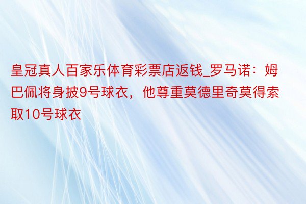 皇冠真人百家乐体育彩票店返钱_罗马诺：姆巴佩将身披9号球衣，他尊重莫德里奇莫得索取10号球衣