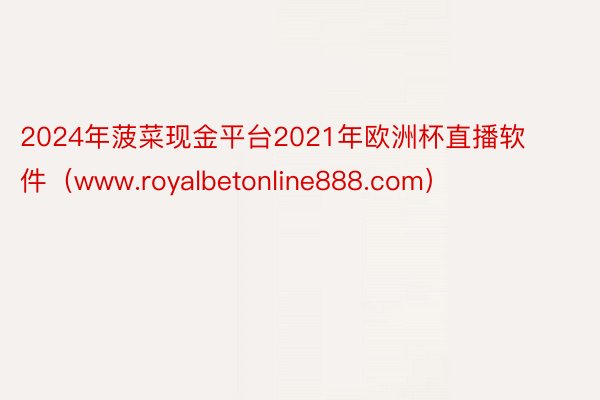 2024年菠菜现金平台2021年欧洲杯直播软件（www.royalbetonline888.com）