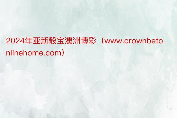 2024年亚新骰宝澳洲博彩（www.crownbetonlinehome.com）