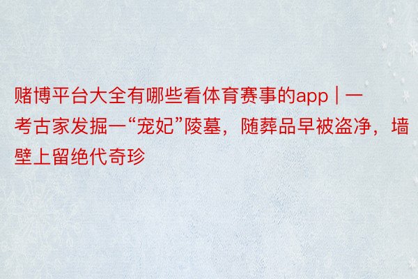 赌博平台大全有哪些看体育赛事的app | 一考古家发掘一“宠妃”陵墓，随葬品早被盗净，墙壁上留绝代奇珍