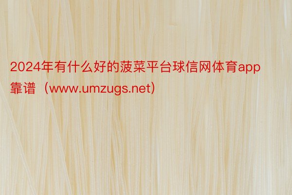 2024年有什么好的菠菜平台球信网体育app靠谱（www.umzugs.net）