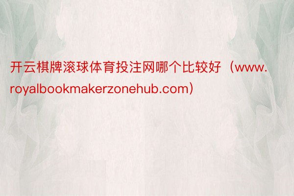 开云棋牌滚球体育投注网哪个比较好（www.royalbookmakerzonehub.com）