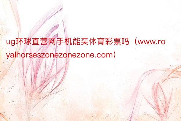 ug环球直营网手机能买体育彩票吗（www.royalhorseszonezonezone.com）