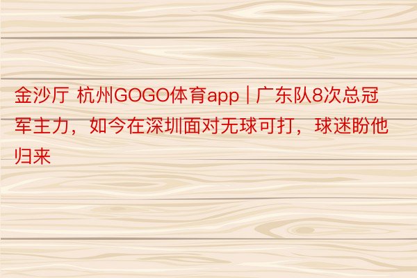 金沙厅 杭州GOGO体育app | 广东队8次总冠军主力，如今在深圳面对无球可打，球迷盼他归来