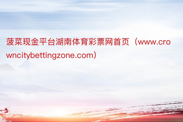 菠菜现金平台湖南体育彩票网首页（www.crowncitybettingzone.com）