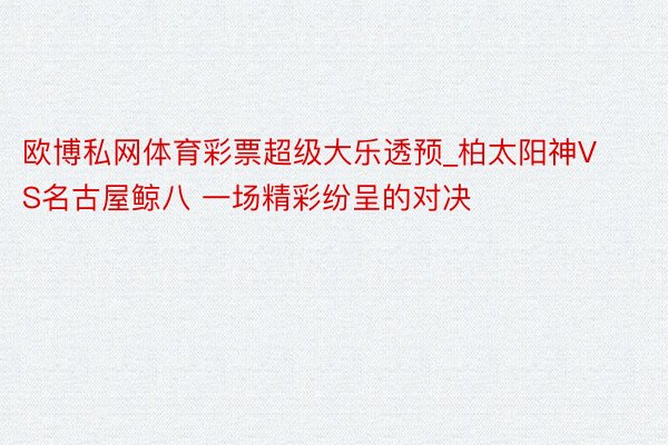 欧博私网体育彩票超级大乐透预_柏太阳神VS名古屋鲸八 一场精彩纷呈的对决