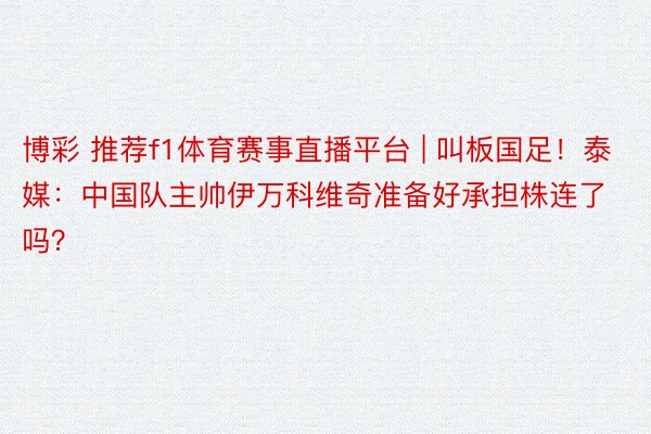 博彩 推荐f1体育赛事直播平台 | 叫板国足！泰媒：中国队主帅伊万科维奇准备好承担株连了吗？