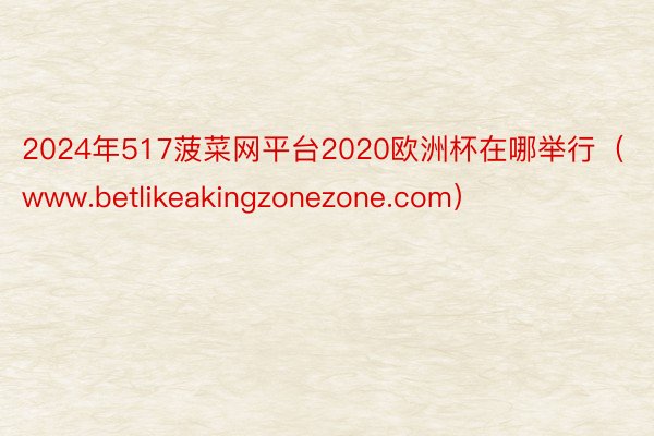 2024年517菠菜网平台2020欧洲杯在哪举行（www.betlikeakingzonezone.com）