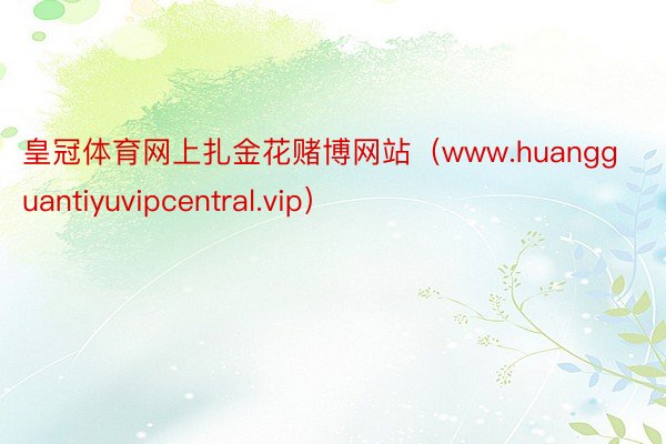 皇冠体育网上扎金花赌博网站（www.huangguantiyuvipcentral.vip）