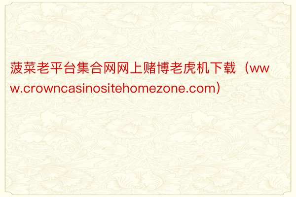 菠菜老平台集合网网上赌博老虎机下载（www.crowncasinositehomezone.com）