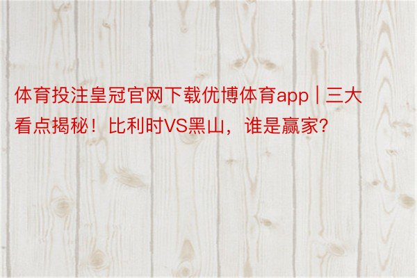 体育投注皇冠官网下载优博体育app | 三大看点揭秘！比利时VS黑山，谁是赢家？