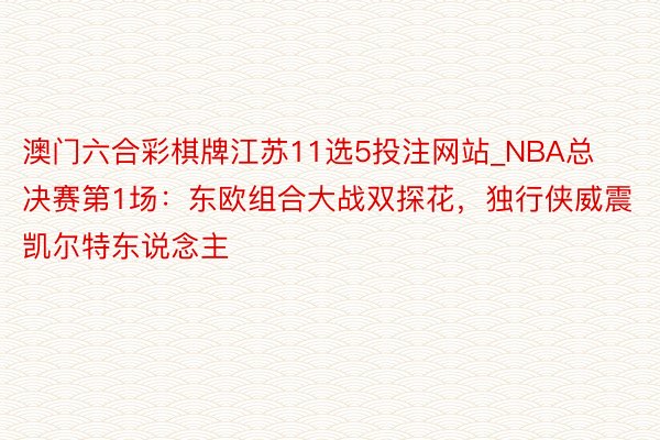 澳门六合彩棋牌江苏11选5投注网站_NBA总决赛第1场：东欧组合大战双探花，独行侠威震凯尔特东说念主