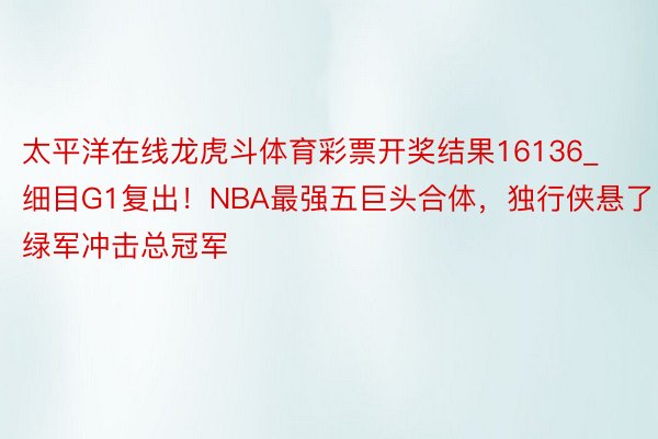 太平洋在线龙虎斗体育彩票开奖结果16136_细目G1复出！NBA最强五巨头合体，独行侠悬了！绿军冲击总冠军