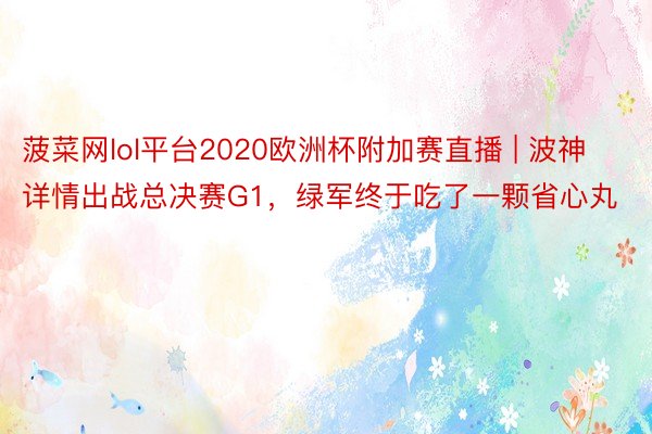 菠菜网lol平台2020欧洲杯附加赛直播 | 波神详情出战总决赛G1，绿军终于吃了一颗省心丸